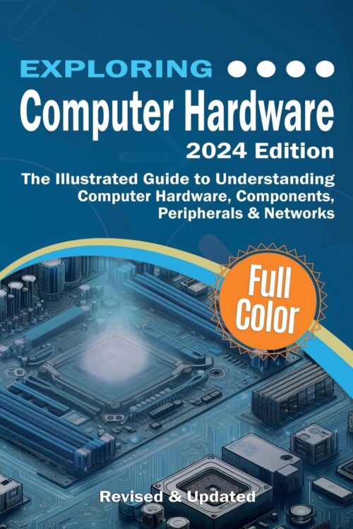 Exploring Computer Hardware – 2024 Edition: The Illustrated Guide to Understanding Computer Hardware, Components, Peripherals & Networks (Exploring Tech) 2024th ed. Edition
